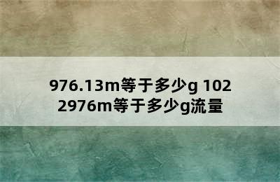 976.13m等于多少g 1022976m等于多少g流量